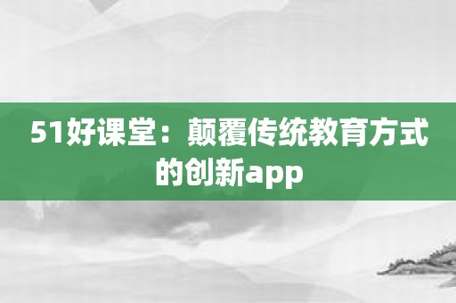 51好课堂：颠覆传统教育方式的创新app