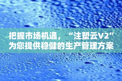 把握市场机遇，“注塑云V2”为您提供稳健的生产管理方案！