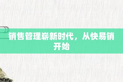 销售管理崭新时代，从快易销开始