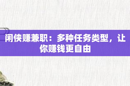 闲侠赚兼职：多种任务类型，让你赚钱更自由