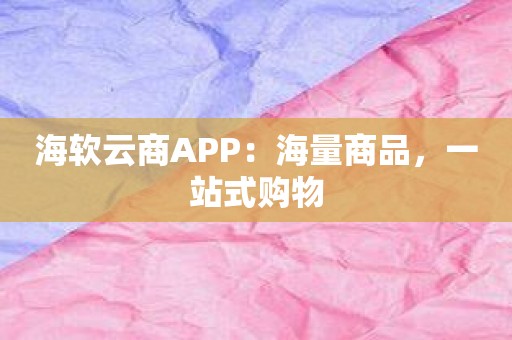 海软云商APP：海量商品，一站式购物