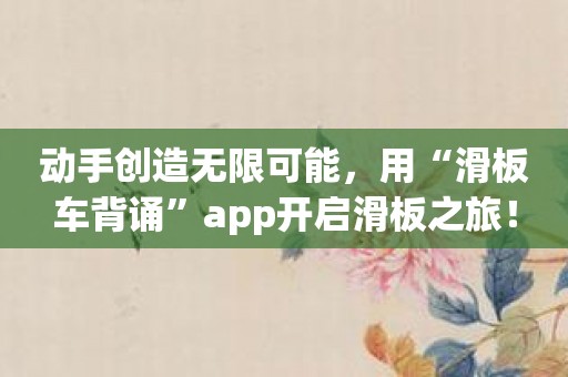 动手创造无限可能，用“滑板车背诵”app开启滑板之旅！