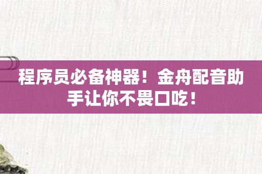 程序员必备神器！金舟配音助手让你不畏口吃！