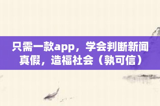 只需一款app，学会判断新闻真假，造福社会