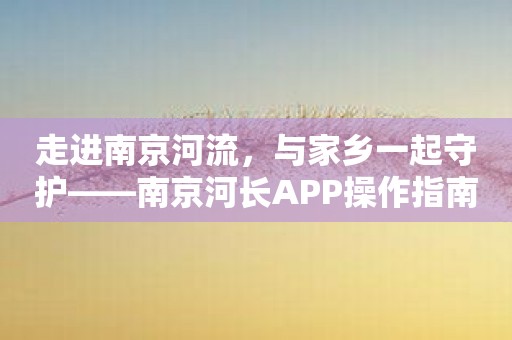 走进南京河流，与家乡一起守护——南京河长APP操作指南