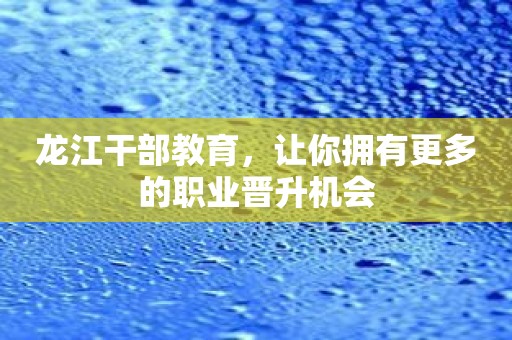 龙江干部教育，让你拥有更多的职业晋升机会