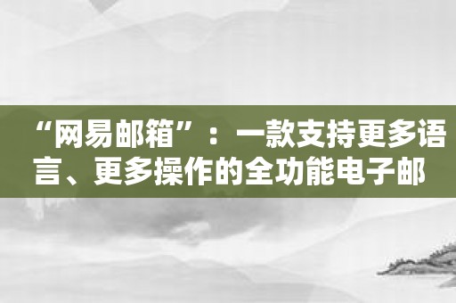 “网易邮箱”：一款支持更多语言、更多操作的全功能电子邮件应用。