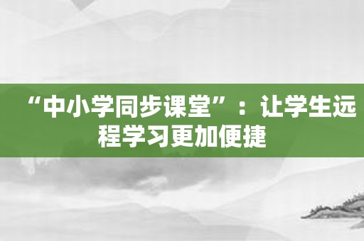 “中小学同步课堂”：让学生远程学习更加便捷