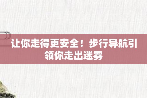 让你走得更安全！步行导航引领你走出迷雾