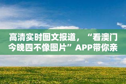 高清实时图文报道，“看澳门今晚四不像图片”APP带你亲临现场！