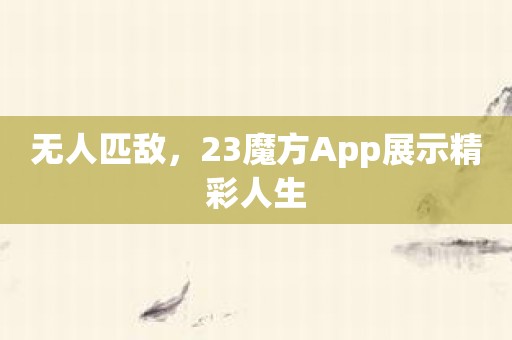 无人匹敌，23魔方App展示精彩人生