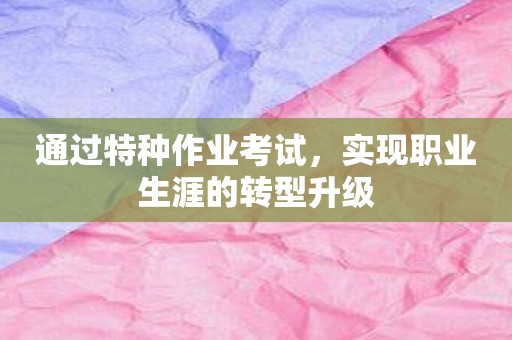 通过特种作业考试，实现职业生涯的转型升级