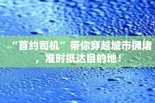 “首约司机”带你穿越城市拥堵，准时抵达目的地！