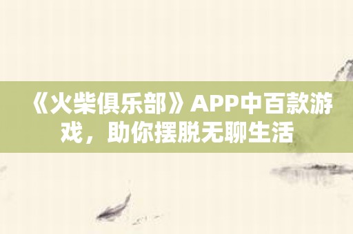 《火柴俱乐部》APP中百款游戏，助你摆脱无聊生活