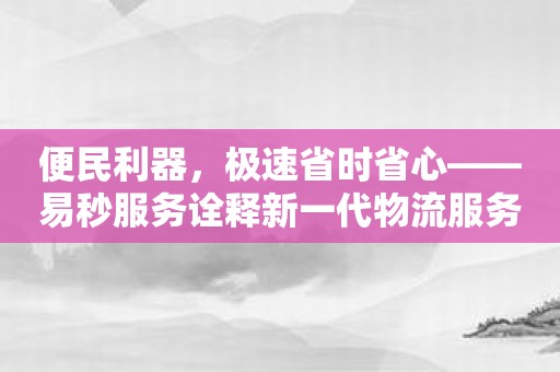 便民利器，极速省时省心——易秒服务诠释新一代物流服务！