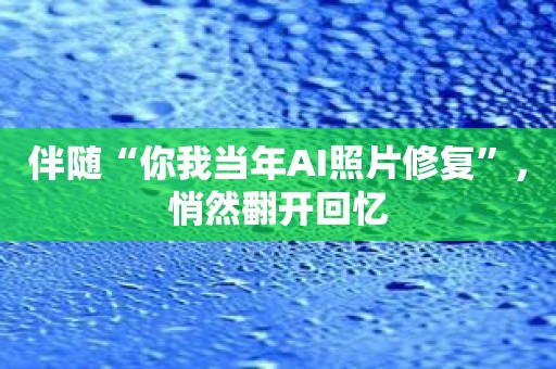 伴随“你我当年AI照片修复”，悄然翻开回忆