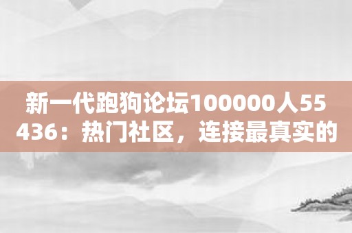 新一代跑狗论坛100000人55436：热门社区，连接最真实的自我