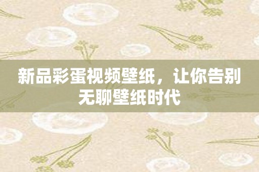 新品彩蛋视频壁纸，让你告别无聊壁纸时代