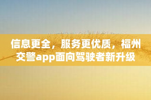 信息更全，服务更优质，福州交警app面向驾驶者新升级