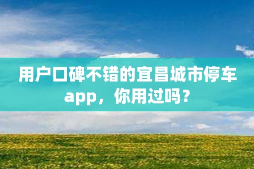 用户口碑不错的宜昌城市停车app，你用过吗？