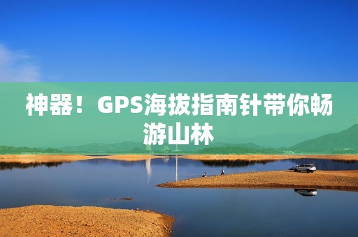 神器！GPS海拔指南针带你畅游山林