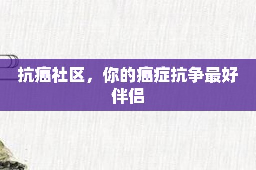 抗癌社区，你的癌症抗争最好伴侣