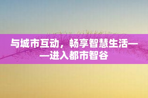 与城市互动，畅享智慧生活——进入都市智谷