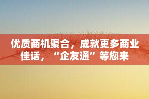 优质商机聚合，成就更多商业佳话，“企友通”等您来