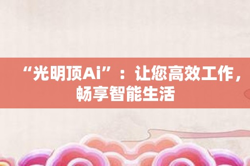 “光明顶Ai”：让您高效工作，畅享智能生活