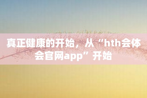 真正健康的开始，从“hth会体会官网app”开始