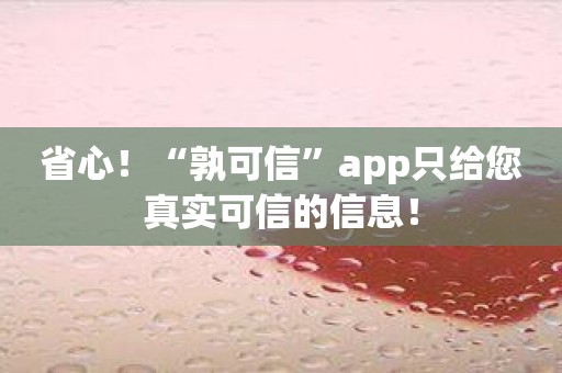 省心！“孰可信”app只给您真实可信的信息！