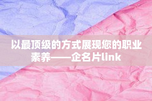 以最顶级的方式展现您的职业素养——企名片link