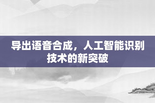 导出语音合成，人工智能识别技术的新突破