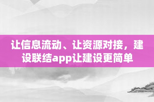 让信息流动、让资源对接，建设联结app让建设更简单