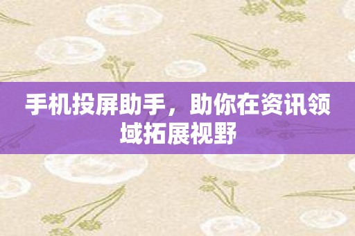 手机投屏助手，助你在资讯领域拓展视野