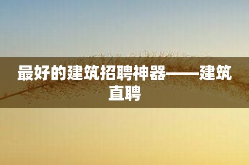 最好的建筑招聘神器——建筑直聘