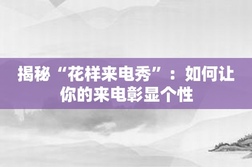 揭秘“花样来电秀”：如何让你的来电彰显个性