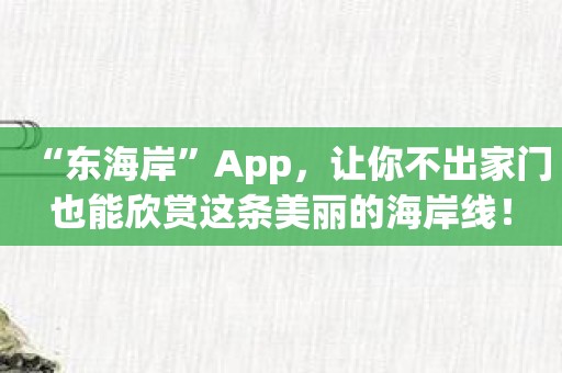 “东海岸”App，让你不出家门也能欣赏这条美丽的海岸线！