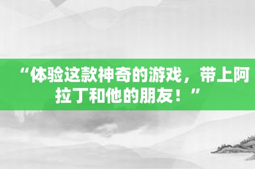 “体验这款神奇的游戏，带上阿拉丁和他的朋友！”