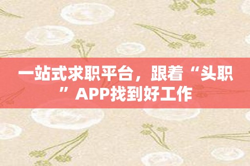 一站式求职平台，跟着“头职”APP找到好工作