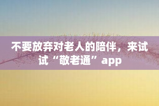 不要放弃对老人的陪伴，来试试“敬老通”app