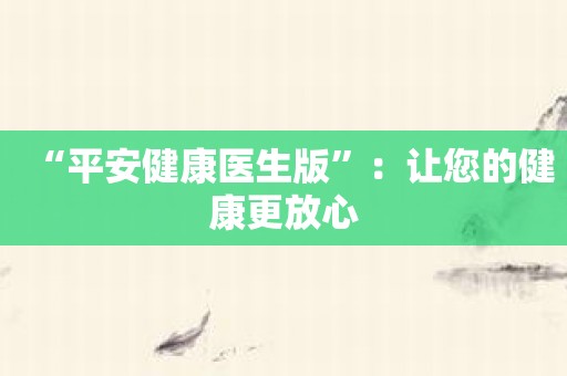 “平安健康医生版”：让您的健康更放心