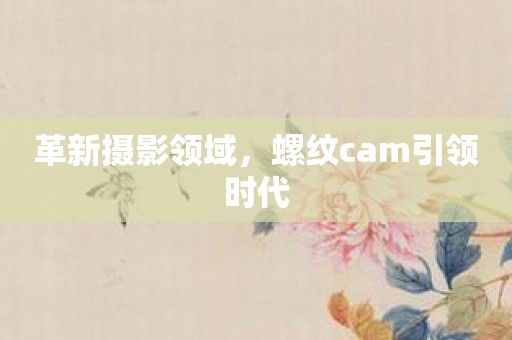 革新摄影领域，螺纹cam引领时代