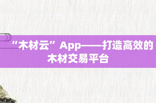 “木材云”App——打造高效的木材交易平台