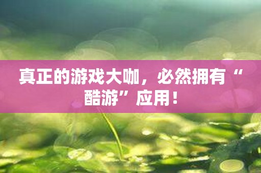 真正的游戏大咖，必然拥有“酷游”应用！