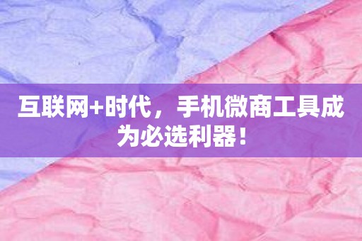 互联网+时代，手机微商工具成为必选利器！