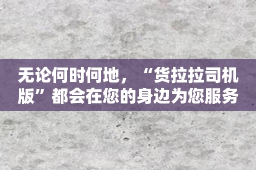 无论何时何地，“货拉拉司机版”都会在您的身边为您服务！