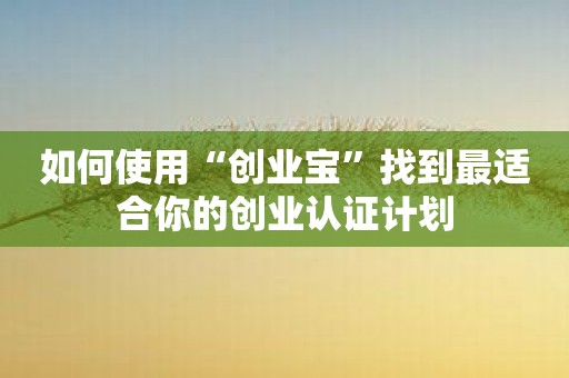 如何使用“创业宝”找到最适合你的创业认证计划