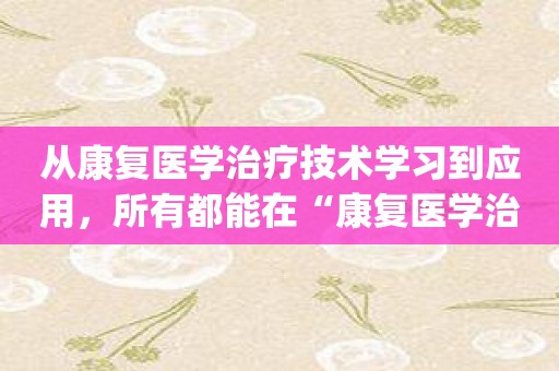 从康复医学治疗技术学习到应用，所有都能在“康复医学治疗技术考试金典”app中实现