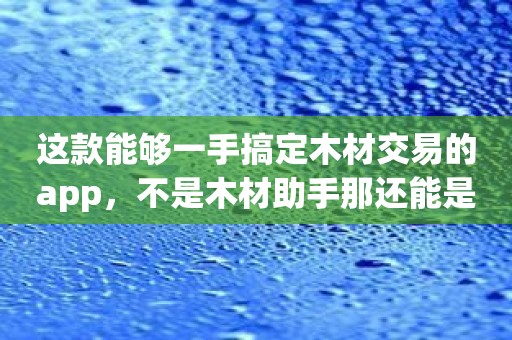 这款能够一手搞定木材交易的app，不是木材助手那还能是什么？